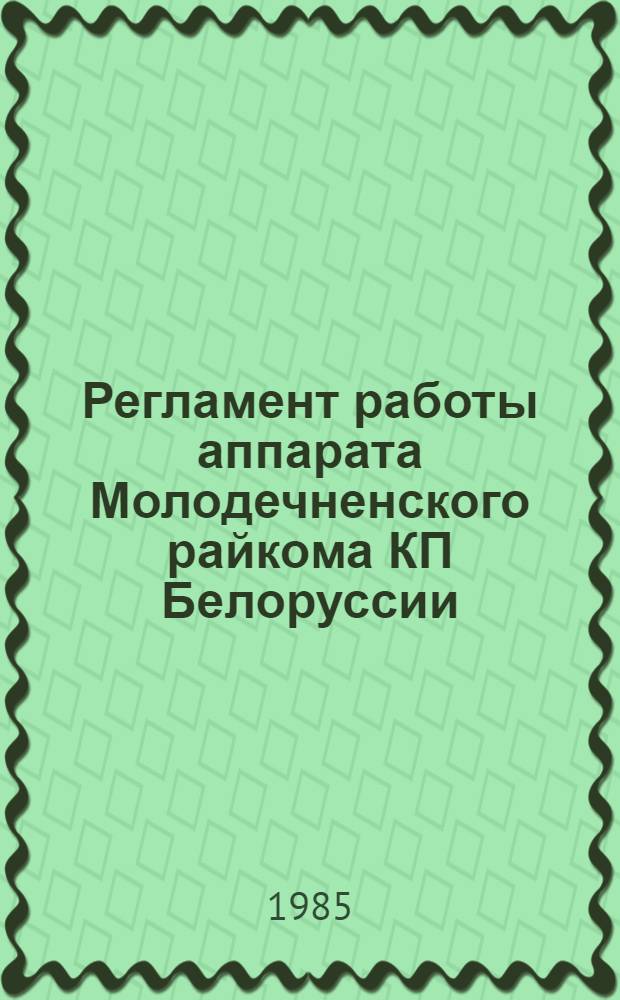 Регламент работы аппарата Молодечненского райкома КП Белоруссии : Утв. на заседании бюро райкома КПБ 30.11.84