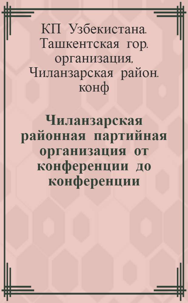 Чиланзарская районная партийная организация от конференции до конференции : Стат. сб