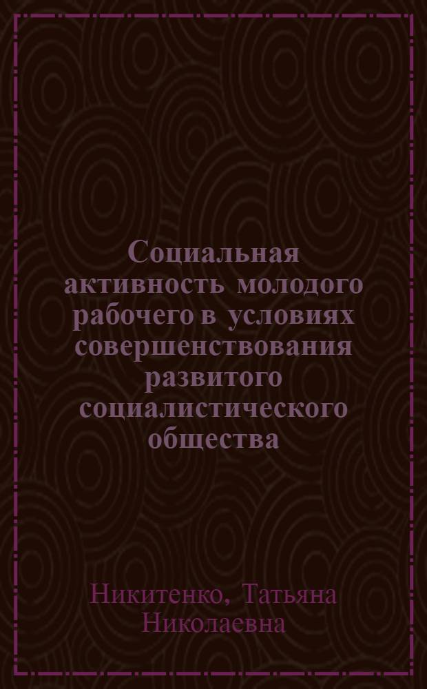 Социальная активность молодого рабочего в условиях совершенствования развитого социалистического общества : (Теорет.-методол. аспект) : Автореф. дис. на соиск. учен. степ. канд. филос. наук : (09.00.09)
