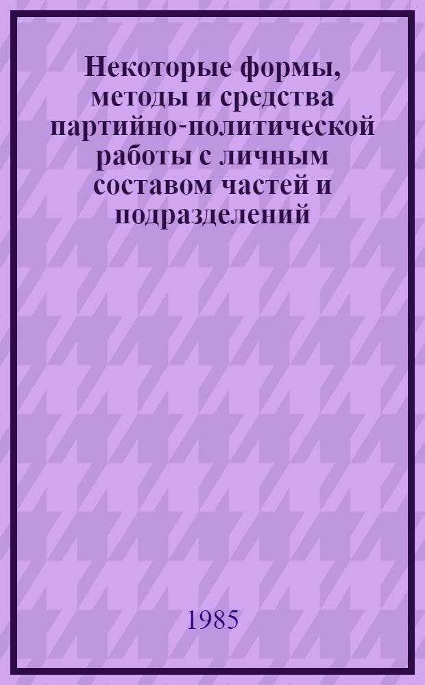 Некоторые формы, методы и средства партийно-политической работы с личным составом частей и подразделений : Учеб.-метод. пособие для слушателй ВПШ на период стажировки в войсках