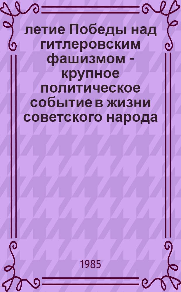 40-летие Победы над гитлеровским фашизмом - крупное политическое событие в жизни советского народа, всего прогрессивного человечества : Метод. материал