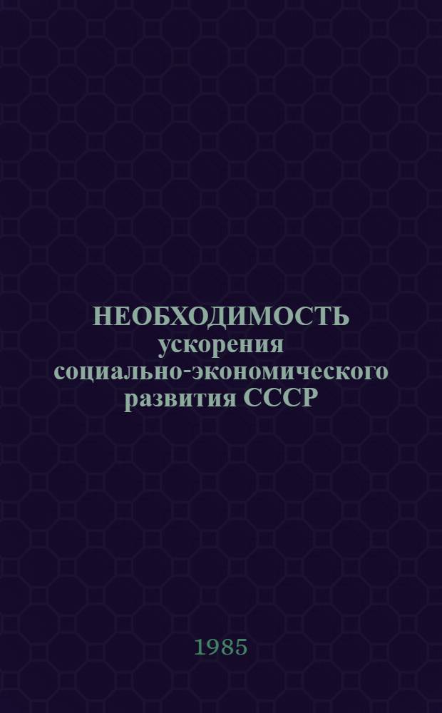 НЕОБХОДИМОСТЬ ускорения социально-экономического развития СССР : К итогам апр. (1985 г.) Пленума ЦК КПСС : (Метод. рекомендации)