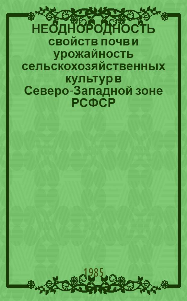 НЕОДНОРОДНОСТЬ свойств почв и урожайность сельскохозяйственных культур в Северо-Западной зоне РСФСР : Сб. науч. тр