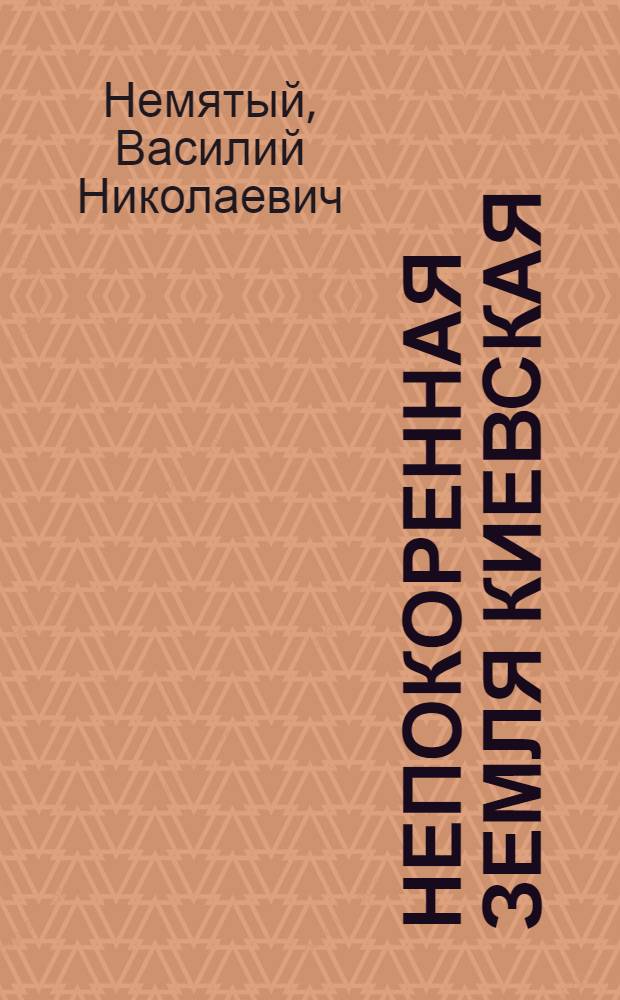 Непокоренная земля Киевская : Из истории всенародной борьбы в тылу врага, 1941-1944