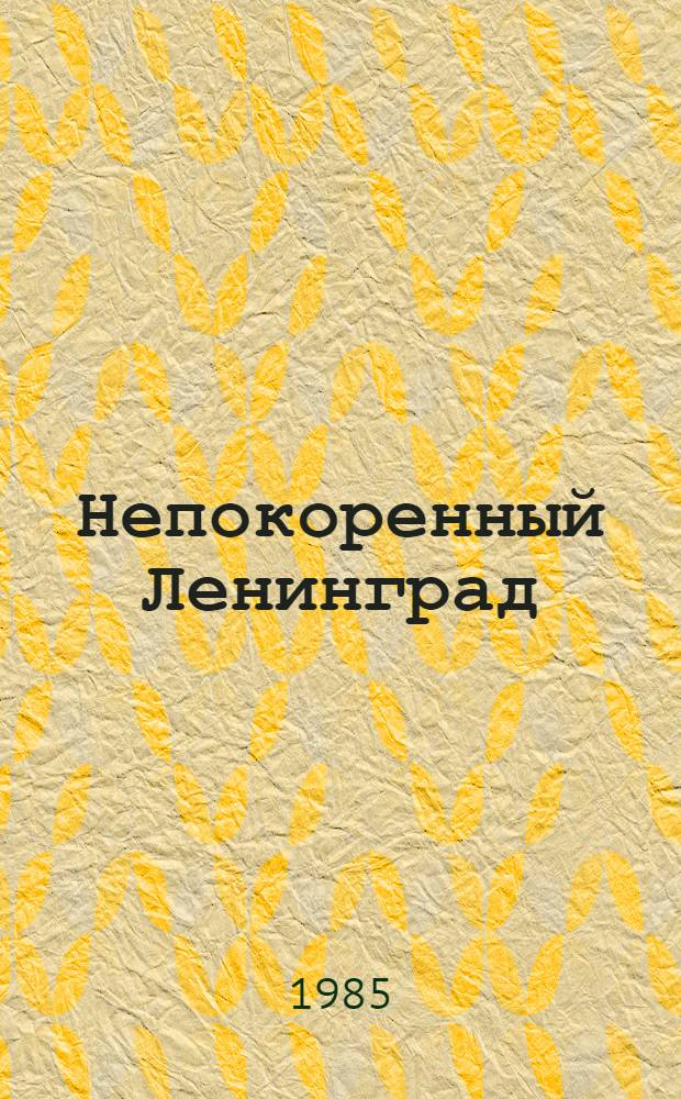 Непокоренный Ленинград : Крат. очерк истории города в период Великой Отеч. войны