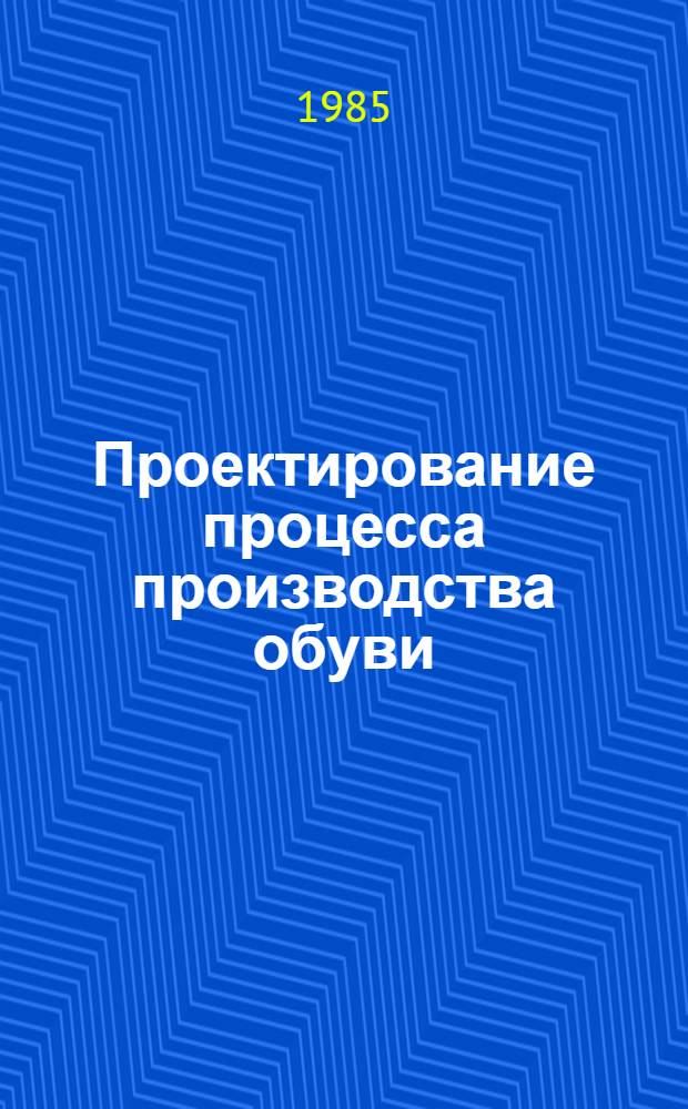Проектирование процесса производства обуви : Учеб. пособие для вузов по спец. "Технология изделий из кожи", "Конструирование изделий из кожи"