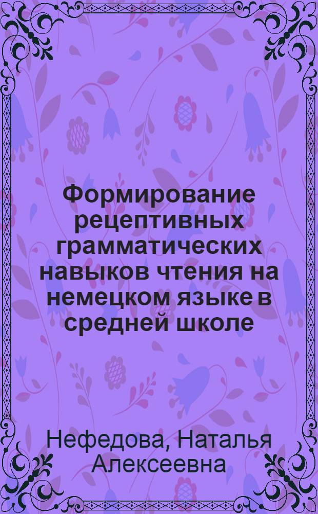 Формирование рецептивных грамматических навыков чтения на немецком языке в средней школе : Автореф. дис. на соиск. учен. степ. канд. пед. наук : (13.00.02)