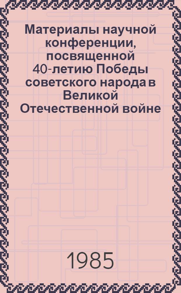 Материалы научной конференции, посвященной 40-летию Победы советского народа в Великой Отечественной войне (18-19 апр. 1985.)