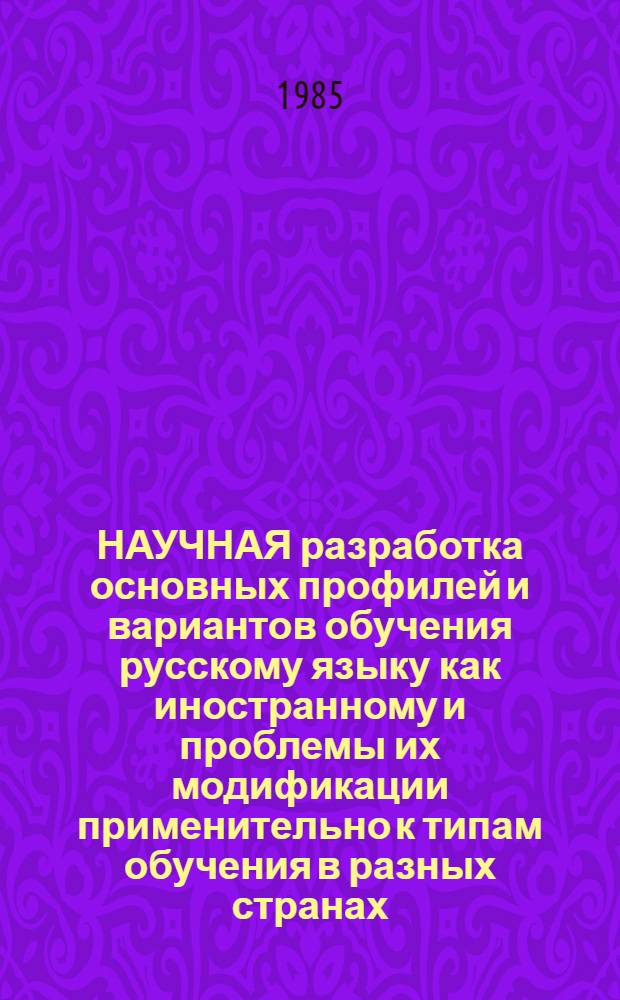 НАУЧНАЯ разработка основных профилей и вариантов обучения русскому языку как иностранному и проблемы их модификации применительно к типам обучения в разных странах : (Материалы к отчету о выполнении гостемы за 1980-1985 гг.)