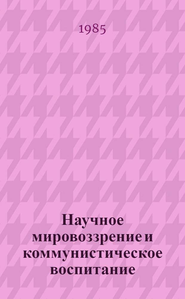 Научное мировоззрение и коммунистическое воспитание : Материалы Всесоюз. науч.-практ. конф. "Формирование науч. мировоззрения - основа ком. воспитания", Москва, 17-18 апр. 1984 г