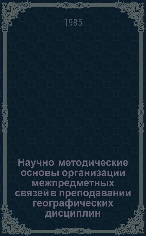 Научно-методические основы организации межпредметных связей в преподавании географических дисциплин : Сб. науч. тр