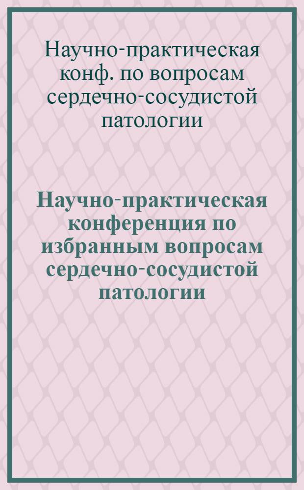 Научно-практическая конференция по избранным вопросам сердечно-сосудистой патологии : Пригласит. билет : Тез. докл