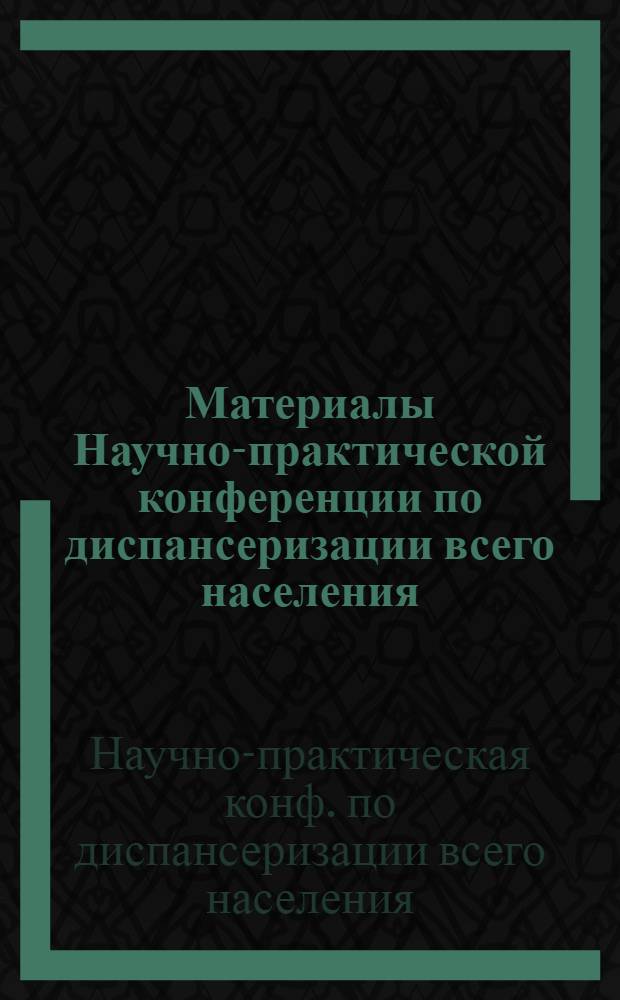 Материалы Научно-практической конференции по диспансеризации всего населения (20-21 июня 1985 г.)