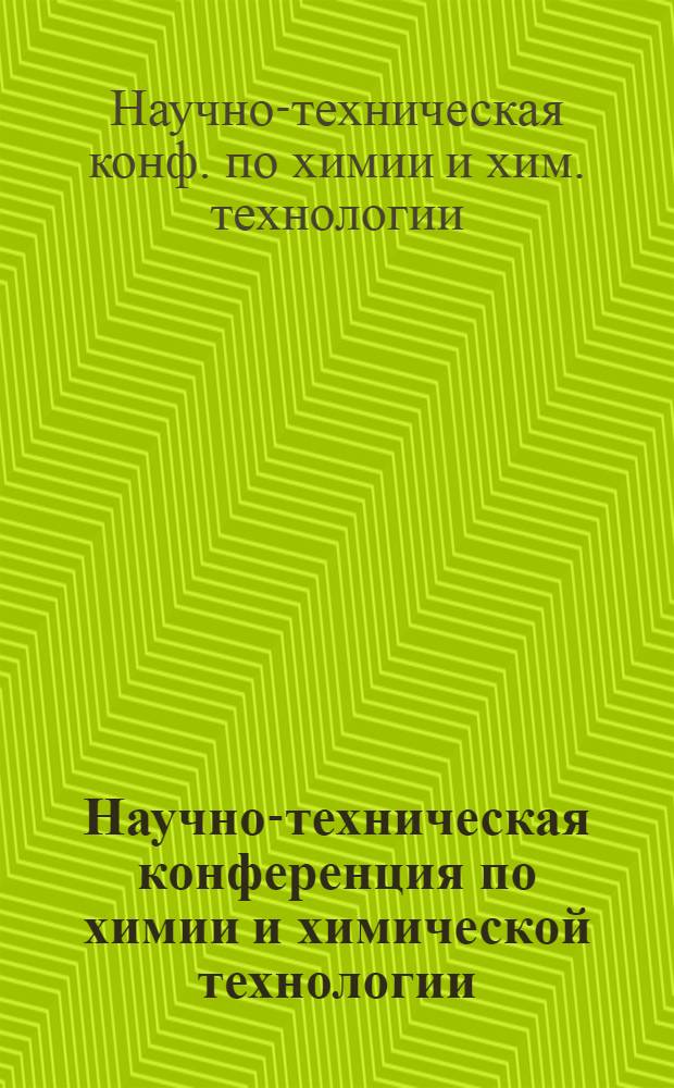Научно-техническая конференция по химии и химической технологии : (Тез. докл. обл. конф.), 31 мая - 1 июня 1985 г