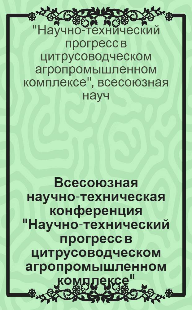 Всесоюзная научно-техническая конференция "Научно-технический прогресс в цитрусоводческом агропромышленном комплексе" : Тез. докл