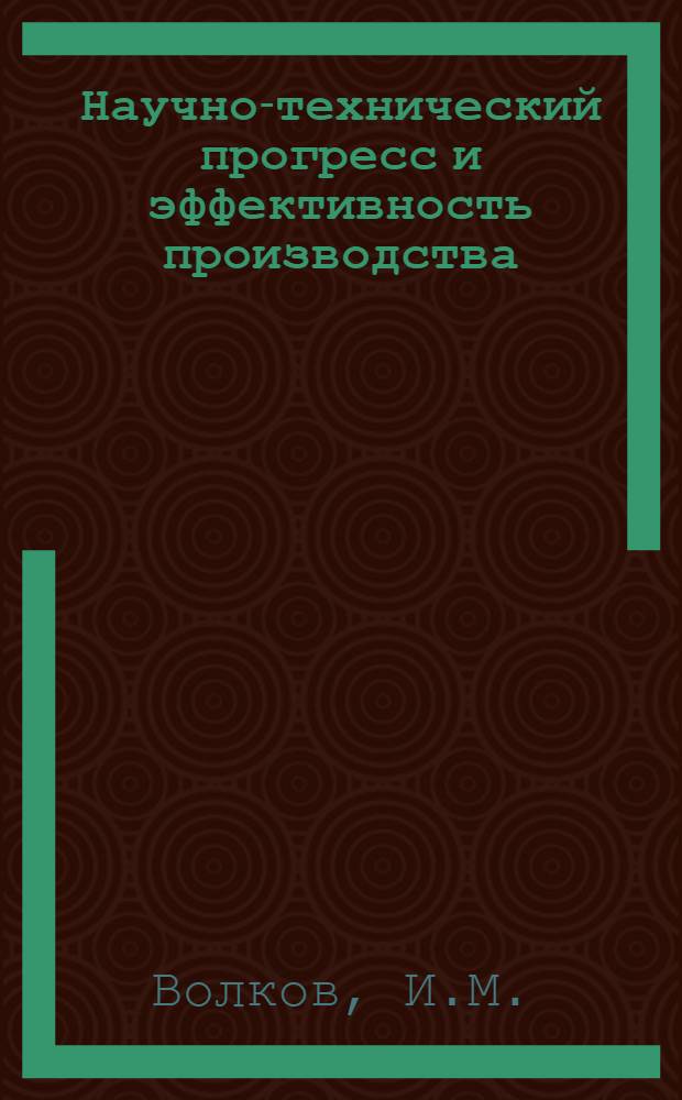 Научно-технический прогресс и эффективность производства : Учеб. пособие для специалистов и руководителей подразделений предприятий пром-сти и других отраслей