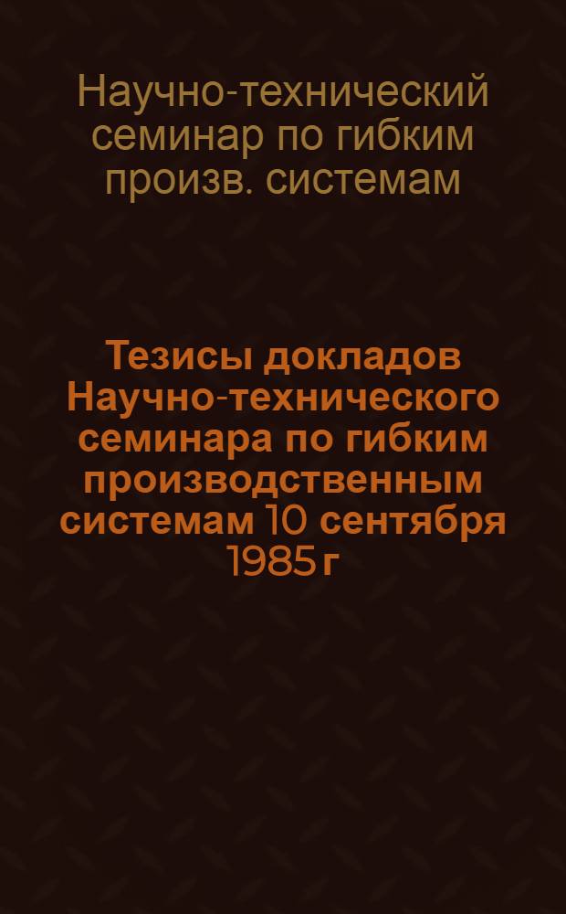 Тезисы докладов Научно-технического семинара по гибким производственным системам [10 сентября 1985 г.]