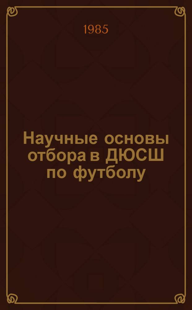 Научные основы отбора в ДЮСШ по футболу : (Метод. рекомендации для учителей физ. культуры, тренеров ДЮСШ по футболу, а также для студентов ин-та физ. культуры)