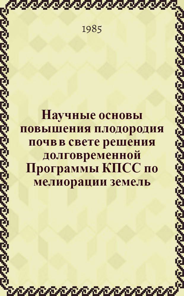 Научные основы повышения плодородия почв в свете решения долговременной Программы КПСС по мелиорации земель : (Тез. докл.) : К VIII делегат. съезду Всесоюз. о-ва почвоведов