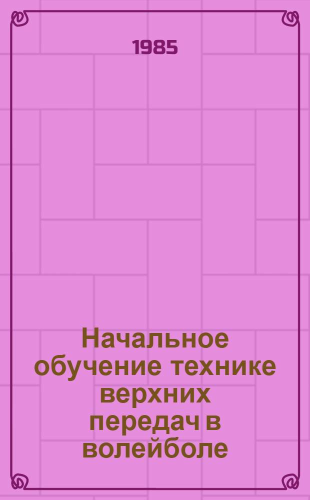 Начальное обучение технике верхних передач в волейболе : Метод. разраб