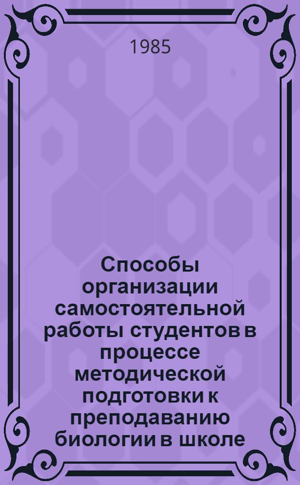 Способы организации самостоятельной работы студентов в процессе методической подготовки к преподаванию биологии в школе : Автореф. дис. на соиск. учен. степ. канд. пед. наук : (13.00.02)