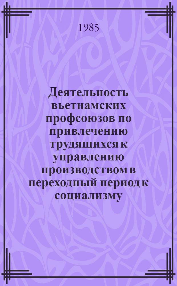 Деятельность вьетнамских профсоюзов по привлечению трудящихся к управлению производством в переходный период к социализму (1960-1980 годы) : (Использ. ист. опыта сов. профсоюзов) : Автореф. дис. на соиск. учен. степ. канд. ист. наук : (07.00.02)