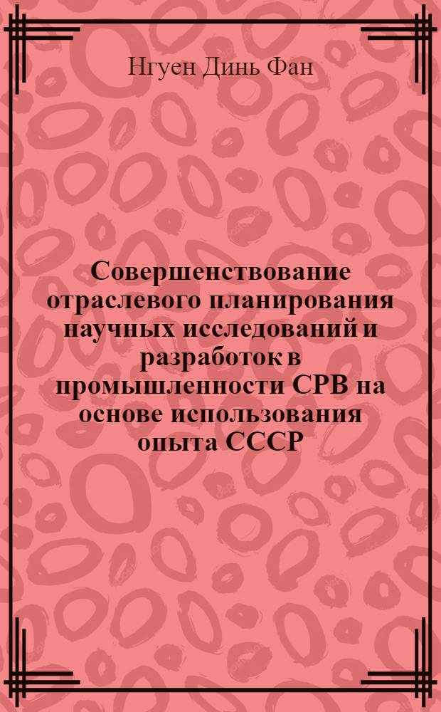 Совершенствование отраслевого планирования научных исследований и разработок в промышленности СРВ на основе использования опыта СССР : Автореф. дис. на соиск. учен. степ. канд. экон. наук : (08.00.21)