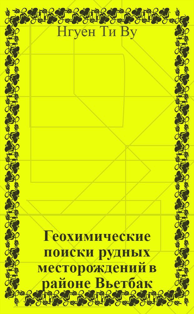 Геохимические поиски рудных месторождений в районе Вьетбак : (Сев. Вьетнам) : Автореф. дис. на соиск. учен. степ. канд. геол.-минерал. наук : (04.00.13)