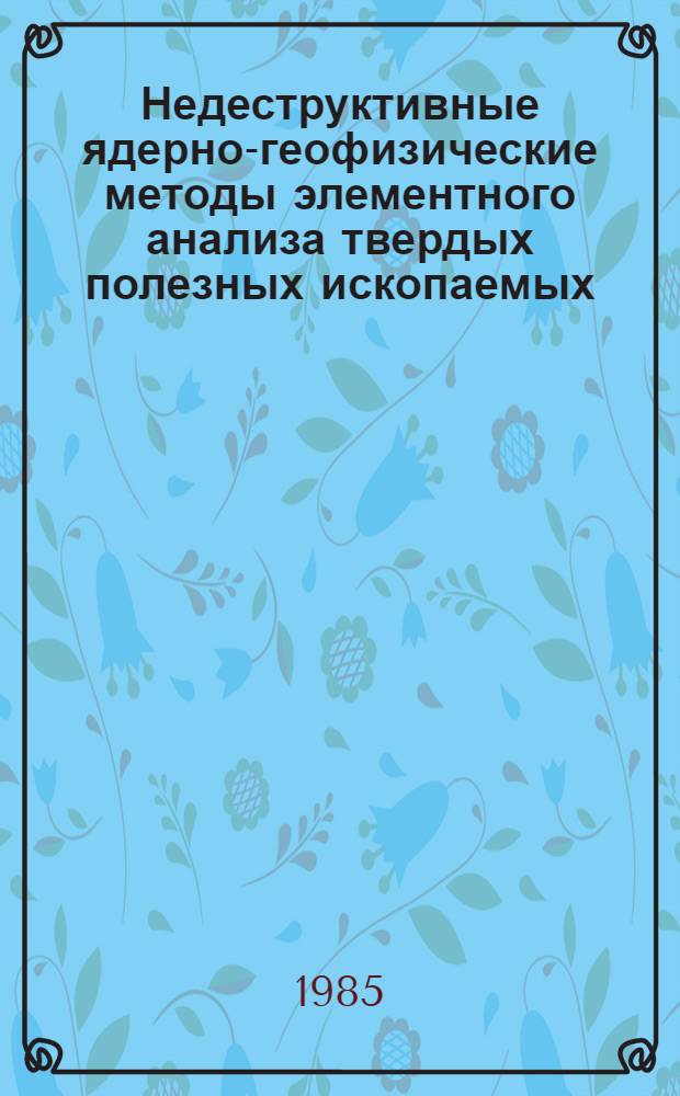 Недеструктивные ядерно-геофизические методы элементного анализа твердых полезных ископаемых, применяемых в лабораторных и полевых условиях с целью поисков и разведки : (Сб. науч. тр.)