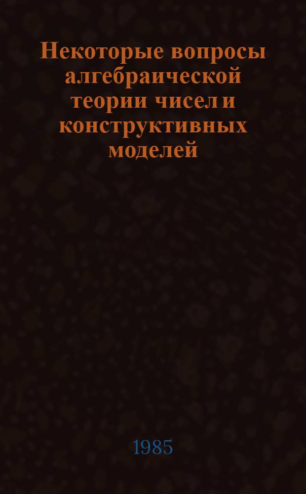 Некоторые вопросы алгебраической теории чисел и конструктивных моделей : Темат. сб. науч. тр. профессорско-преподавательского состава вузов М-ва просвещения КазССР