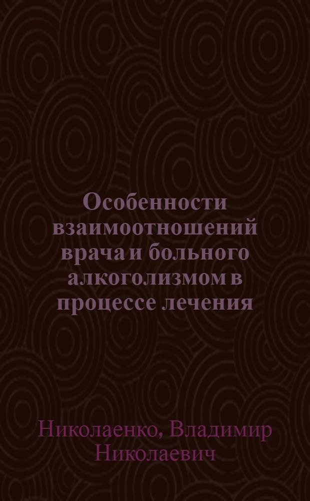 Особенности взаимоотношений врача и больного алкоголизмом в процессе лечения : (Клинико-психол. исслед. в связи с задачами индивид. психотерапии) : Автореф. дис. на соиск. учен. степ. канд. мед. наук : (14.00.18; 19.00.04)