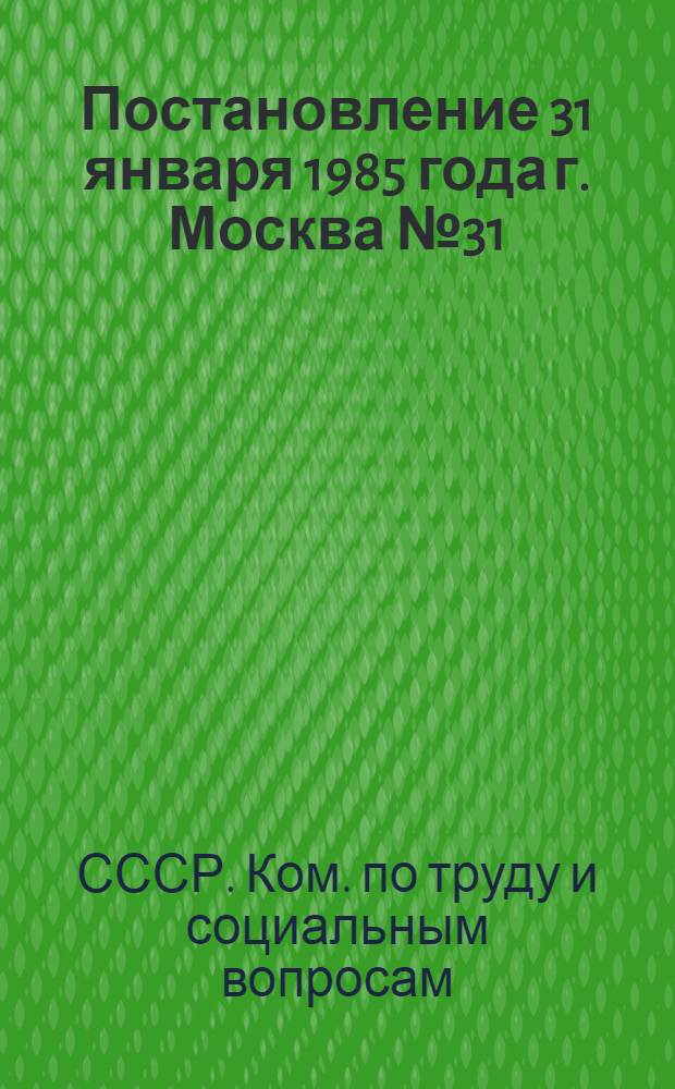 Постановление 31 января 1985 года г. Москва № 31/3-30 Об утверждении "Общих положений Единого тарифно-квалификационного справочника работ и профессий рабочих народного хозяйства СССР"; раздела "Профессии рабочих, общие для всех отраслей народного хозяйства" Единого тарифно-квалификационного справочника работ и профессий рабочих, Выпуск 1