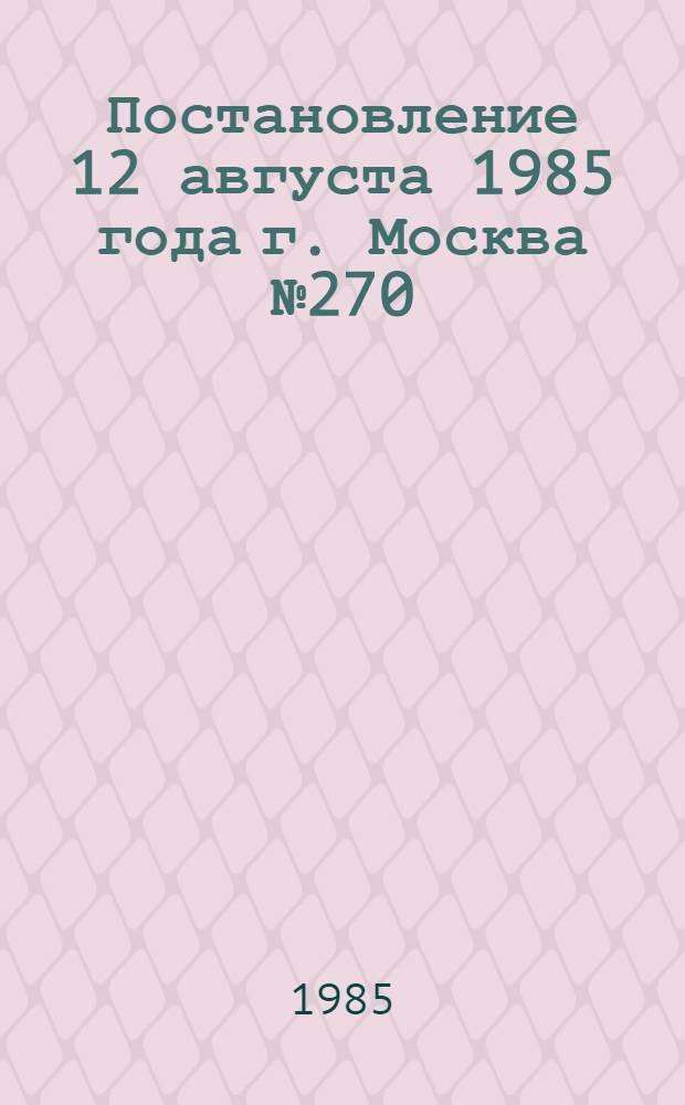 Постановление 12 августа 1985 года г. Москва № 270/17-2 Об утверждении типового положения об организации подбора и аттестации бригадиров в производственных объединениях и на предприятиях. Типовое положение об организации подбора и аттестации бригадиров в производственных объединениях и на предприятиях : Утв. 12.08.85