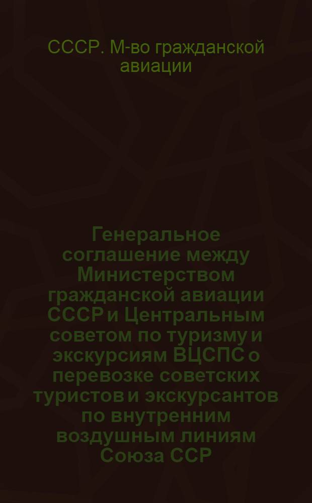 Генеральное соглашение между Министерством гражданской авиации СССР и Центральным советом по туризму и экскурсиям ВЦСПС о перевозке советских туристов и экскурсантов по внутренним воздушным линиям Союза ССР : (Ввод в действие с 01.01.86)