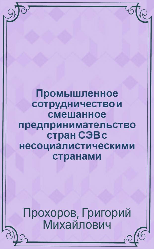Промышленное сотрудничество и смешанное предпринимательство стран СЭВ с несоциалистическими странами : (Науч. докл.)