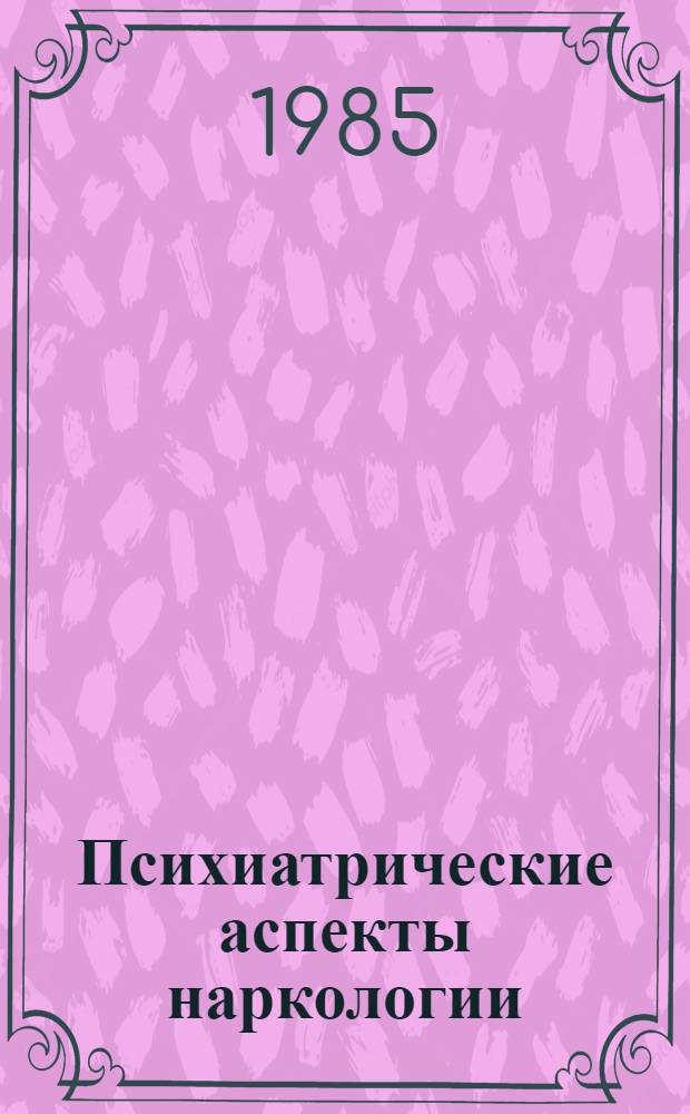 Психиатрические аспекты наркологии : Тез. докл. обл. науч.-практ. конф., 28 дек. 1985 г