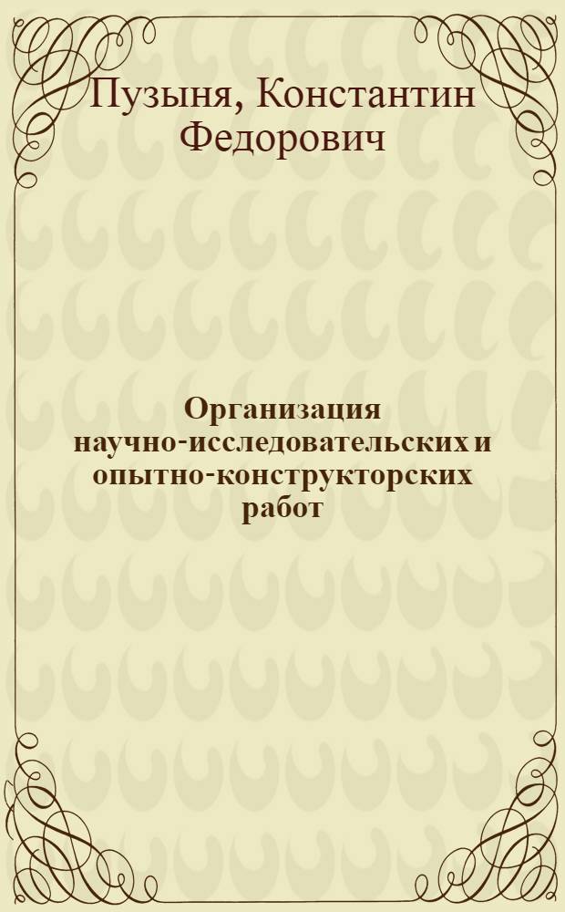 Организация научно-исследовательских и опытно-конструкторских работ : Учеб. пособие для слушателей спец. фак. перепод. кадров и фак. по подгот. организаторов пром. пр-ва и стр-ва. Спец. "Орг. управления науч. исслед."