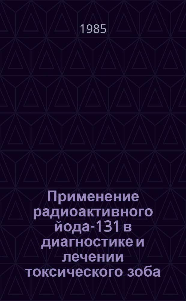 Применение радиоактивного йода-131 в диагностике и лечении токсического зоба : Учеб. пособие