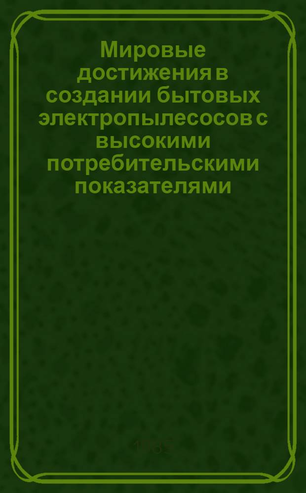 Мировые достижения в создании бытовых электропылесосов с высокими потребительскими показателями : (Информ. обеспечение программы 0.022.01)
