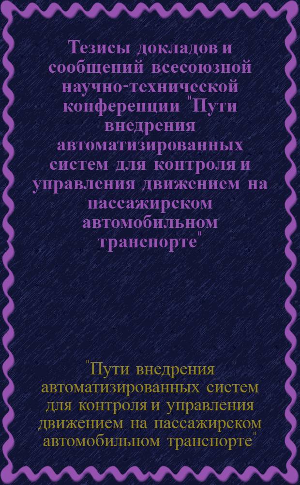 Тезисы докладов и сообщений всесоюзной научно-технической конференции "Пути внедрения автоматизированных систем для контроля и управления движением на пассажирском автомобильном транспорте" (г. Краснодар, 19 - 21 нояб. 1985 г.)