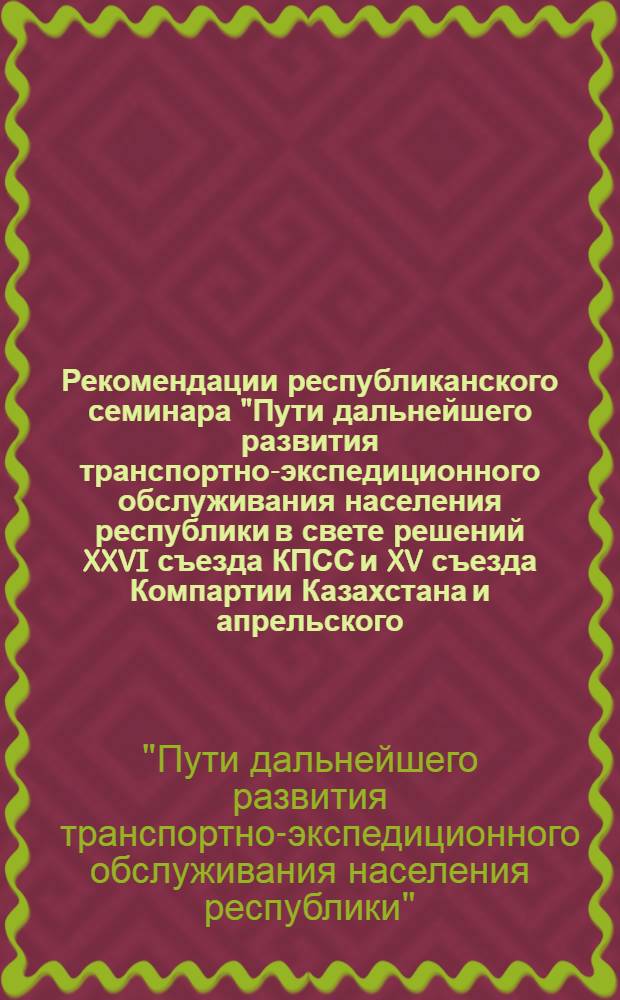 Рекомендации республиканского семинара "Пути дальнейшего развития транспортно-экспедиционного обслуживания населения республики в свете решений XXVI съезда КПСС и XV съезда Компартии Казахстана и апрельского (1985 г.) Пленума ЦК КПСС"