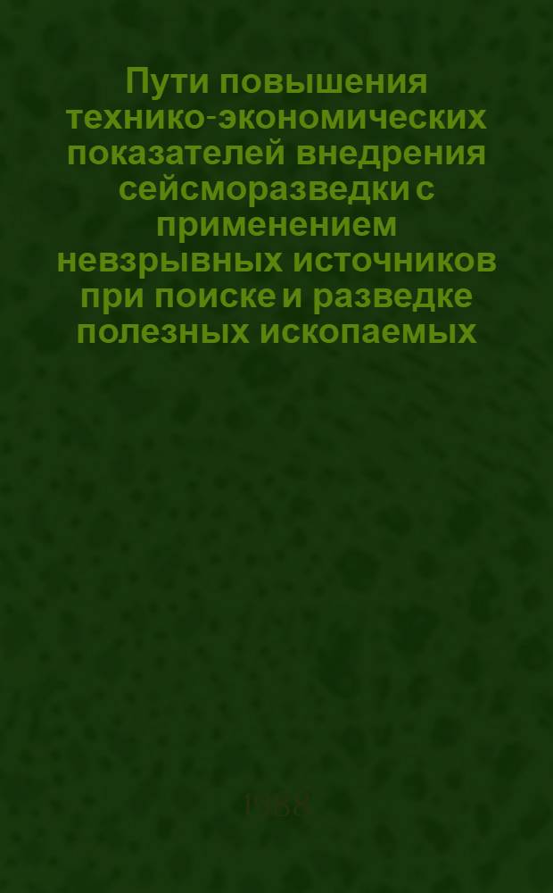 Пути повышения технико-экономических показателей внедрения сейсморазведки с применением невзрывных источников при поиске и разведке полезных ископаемых : (Материалы всесоюз. совещ. 15-17 окт. 1985 г., Коканд)