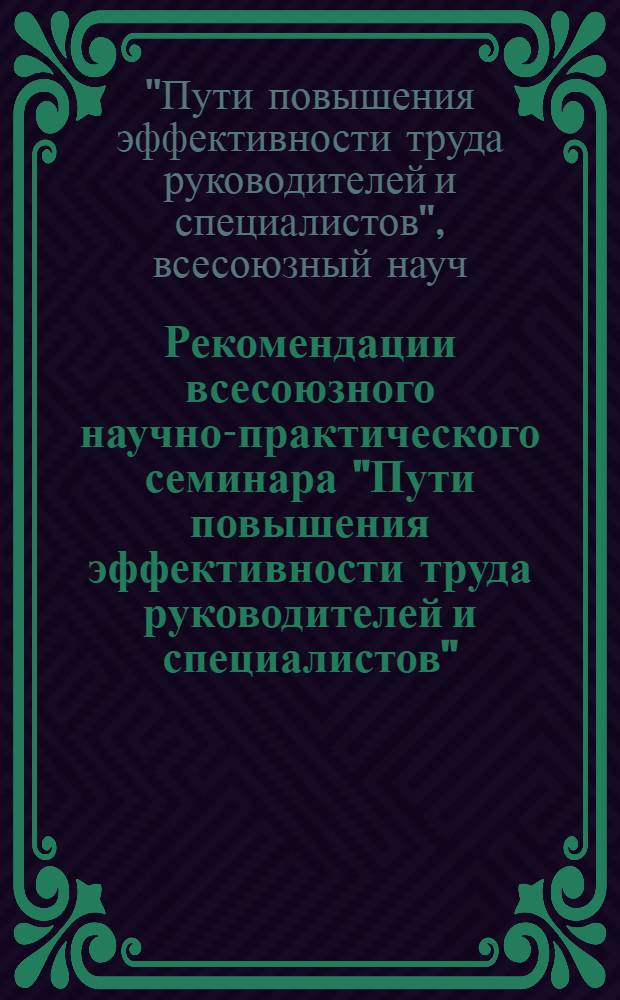 Рекомендации всесоюзного научно-практического семинара "Пути повышения эффективности труда руководителей и специалистов" (24-26 июня 1985 г.)
