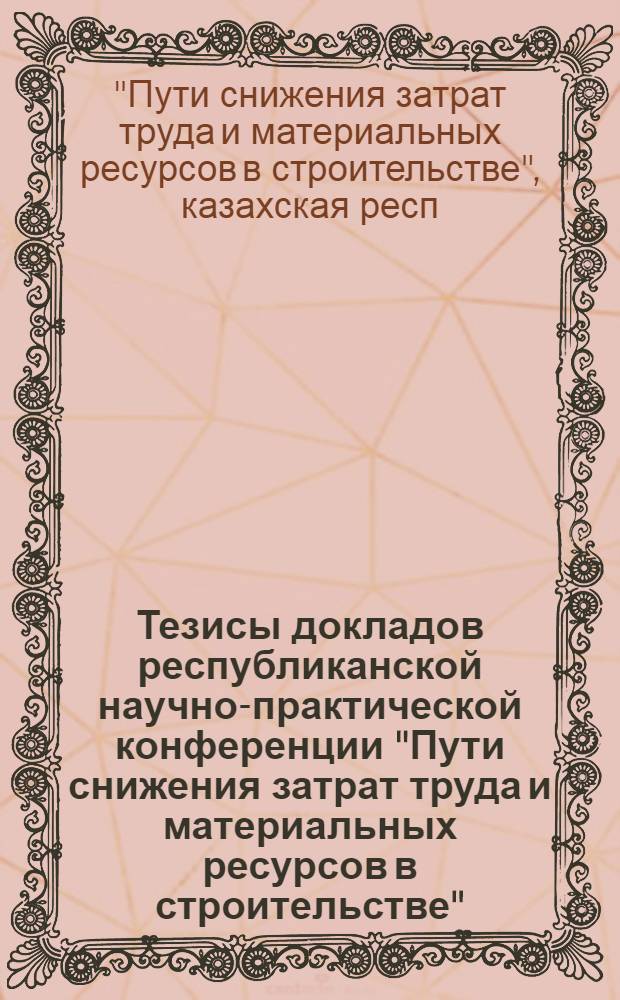 Тезисы докладов республиканской научно-практической конференции "Пути снижения затрат труда и материальных ресурсов в строительстве", 24-25 апр. 1985 г.