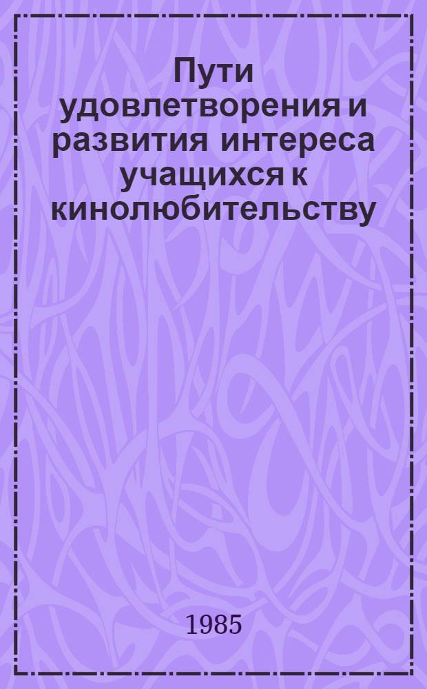 Пути удовлетворения и развития интереса учащихся к кинолюбительству : Метод. рекомендации организаторам свобод. времени будущих рабочих