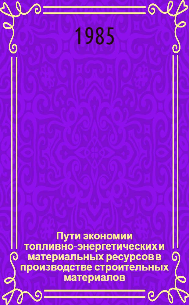 Пути экономии топливно-энергетических и материальных ресурсов в производстве строительных материалов : Материалы науч.-практ. конф, 19-20 февр