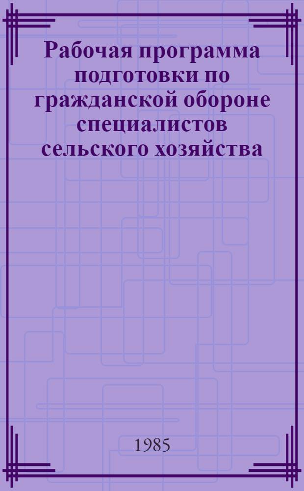 Рабочая программа подготовки по гражданской обороне специалистов сельского хозяйства (руководителей подразделений объектов) на факультетах и курсах повышения квалификации : Утв. Гл. упр. высш. и сред. с.-х. образования МСХ СССР 25.12.84