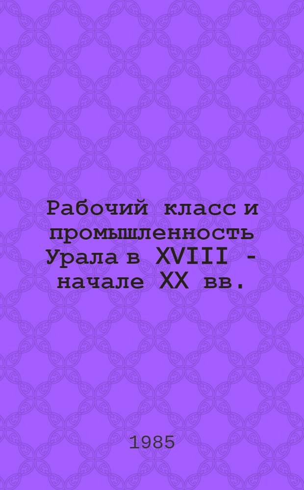 Рабочий класс и промышленность Урала в XVIII - начале XX вв. : История и источниковедение : Сб. ст.