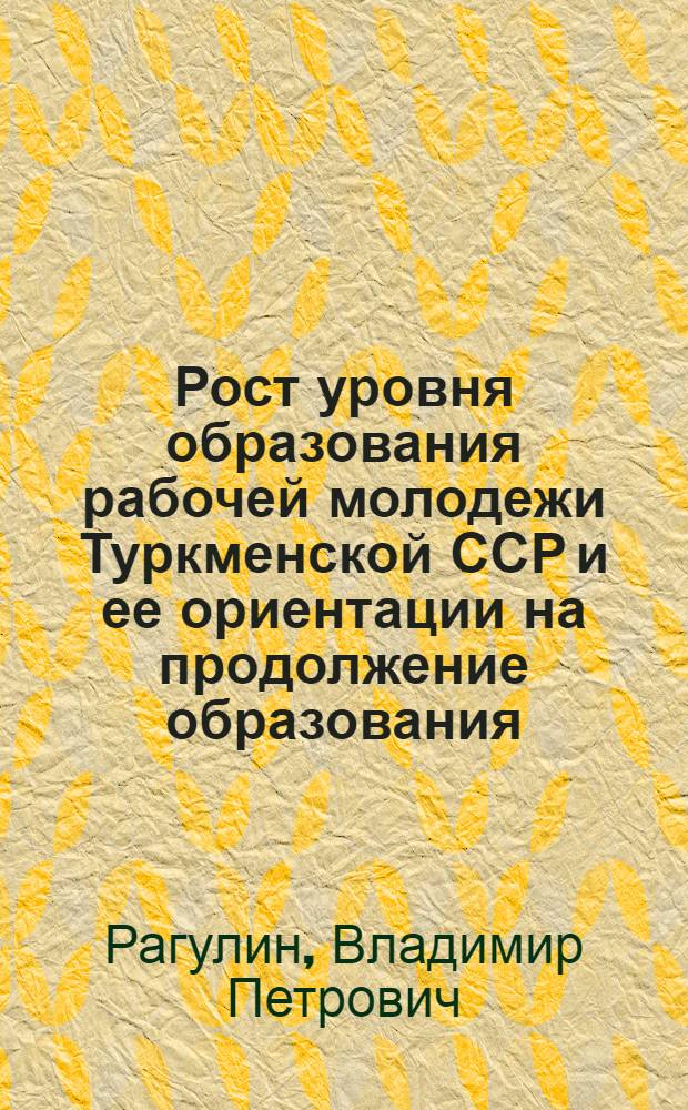 Рост уровня образования рабочей молодежи Туркменской ССР и ее ориентации на продолжение образования : Автореф. дис. на соиск. учен. степ. канд. филос. наук : (09.00.09)