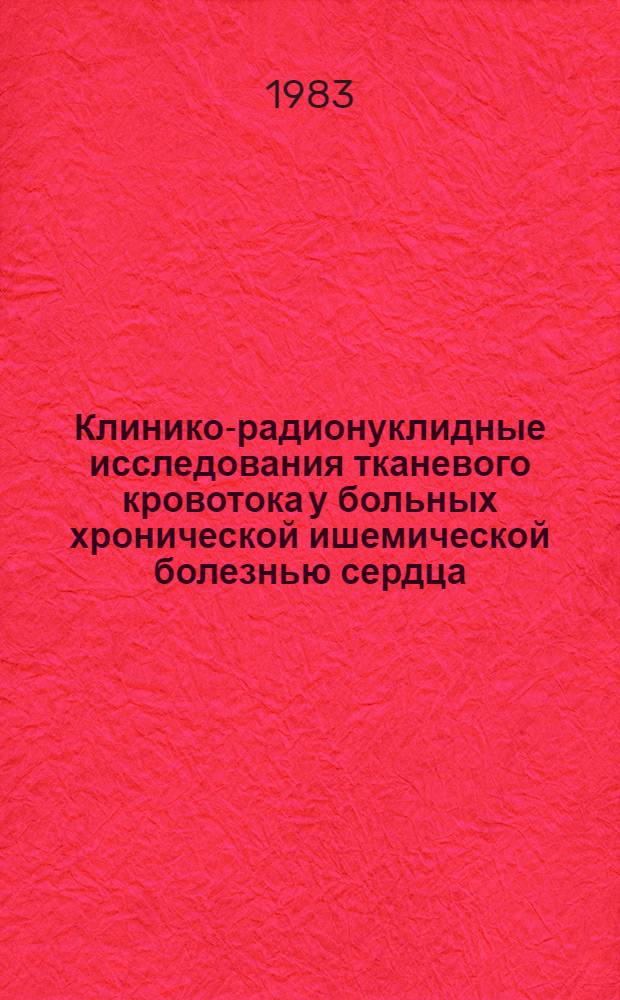 Клинико-радионуклидные исследования тканевого кровотока у больных хронической ишемической болезнью сердца : Автореф. дис. на соиск. учен. степ. канд. мед. наук : (14.00.06, 14.00.19)
